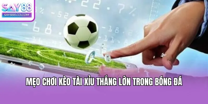 Mẹo chơi kèo tài xỉu thắng lớn trong bóng đá
