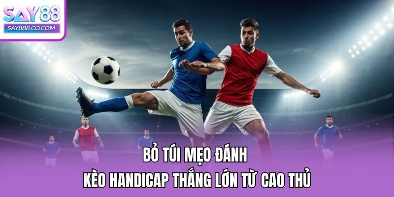 Bỏ túi mẹo đánh kèo Handicap thắng lớn từ cao thủ
